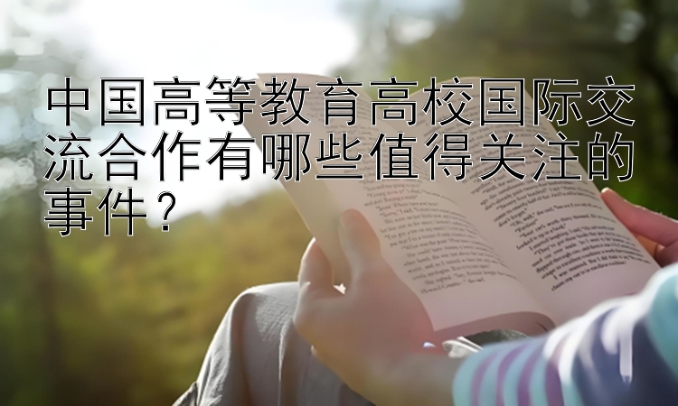 中国高等教育高校国际交流合作有哪些值得关注的事件？