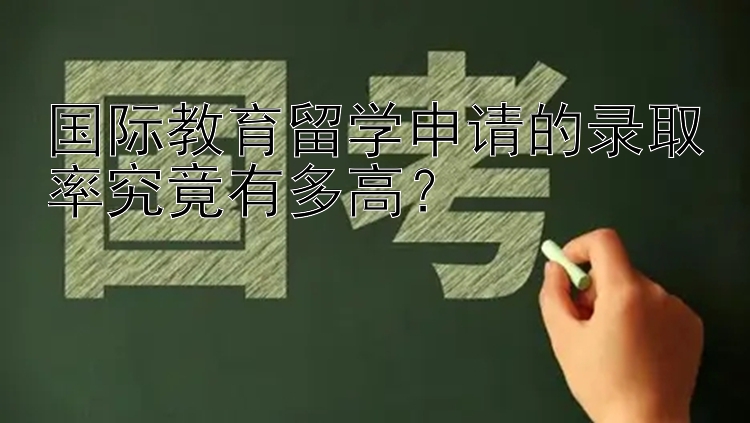 国际教育留学申请的录取率究竟有多高？