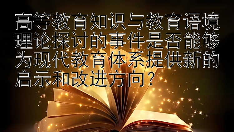 高等教育知识与教育语境理论探讨的事件是否能够为现代教育体系提供新的启示和改进方向？