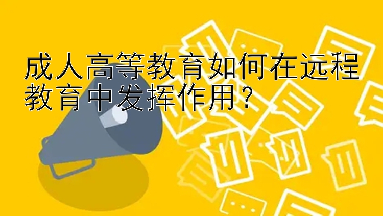 成人高等教育如何在远程教育中发挥作用？