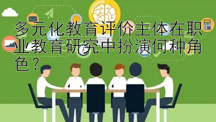 多元化教育评价主体在职业教育研究中扮演何种角色？