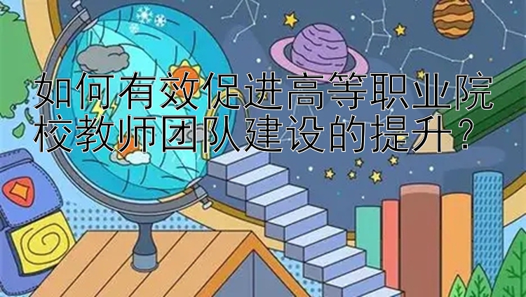 如何有效促进高等职业院校教师团队建设的提升？