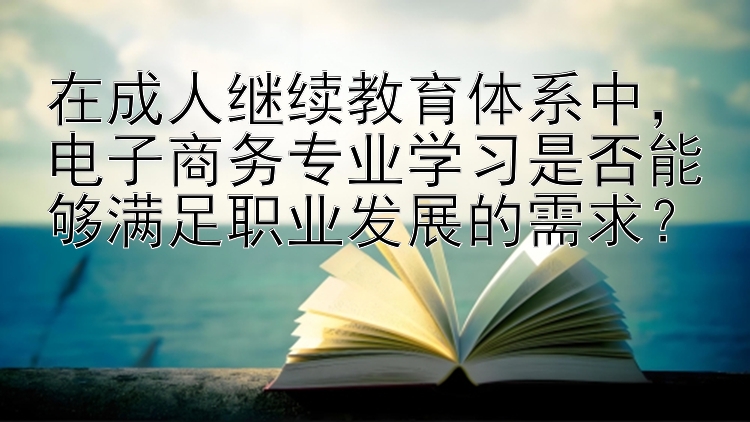 在成人继续教育体系中，电子商务专业学习是否能够满足职业发展的需求？