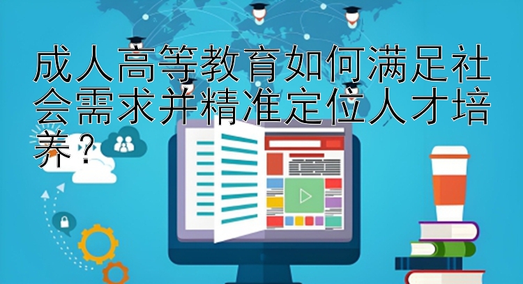 成人高等教育如何满足社会需求并精准定位人才培养？