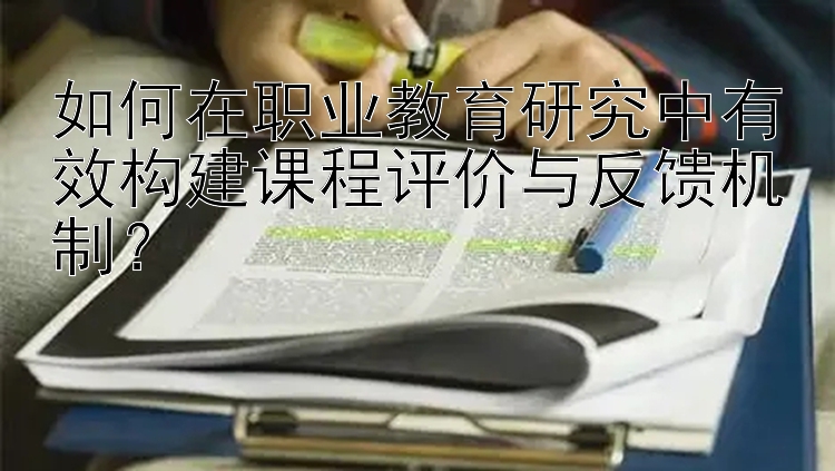 如何在职业教育研究中有效构建课程评价与反馈机制？