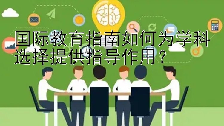 国际教育指南如何为学科选择提供指导作用？