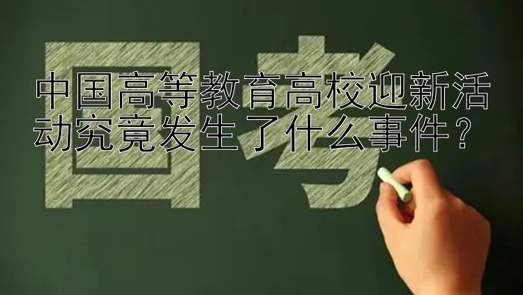 中国高等教育高校迎新活动究竟发生了什么事件？