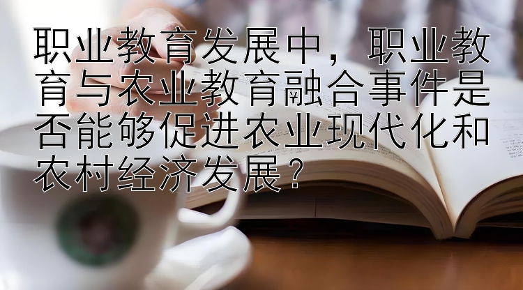 职业教育发展中，职业教育与农业教育融合事件是否能够促进农业现代化和农村经济发展？