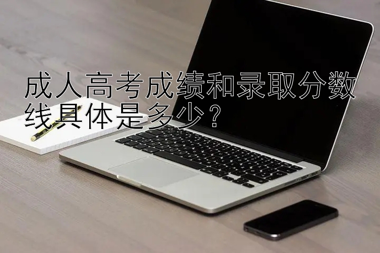 成人高考成绩和录取分数线具体是多少？