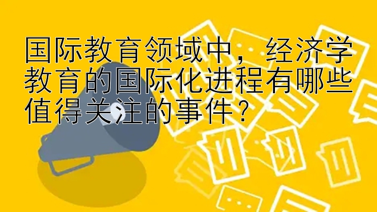 国际教育领域中，经济学教育的国际化进程有哪些值得关注的事件？