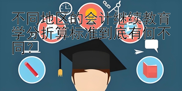 不同地区的会计继续教育学分折算标准到底有何不同？