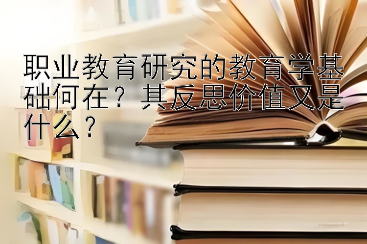 职业教育研究的教育学基础何在？其反思价值又是什么？