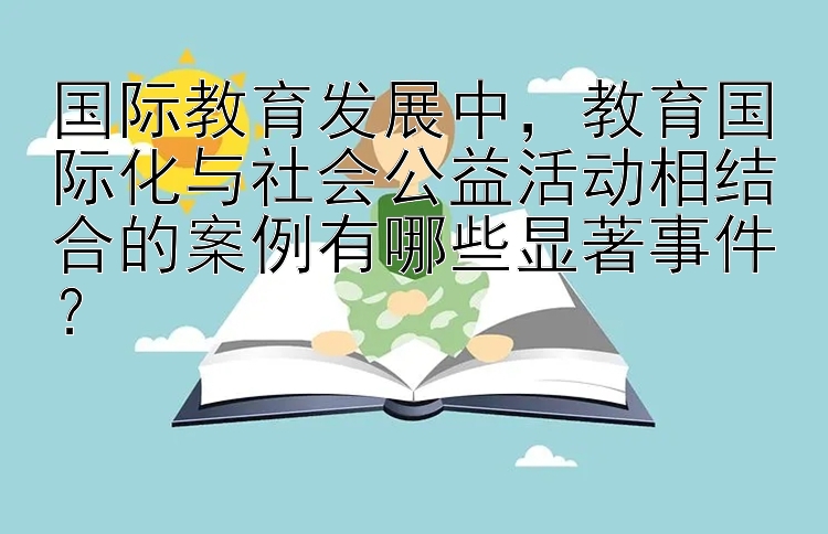 大发5分钟11选5 国际教育发展中，教育国际化与社会公益活动相结合的案例有哪些显著事件？