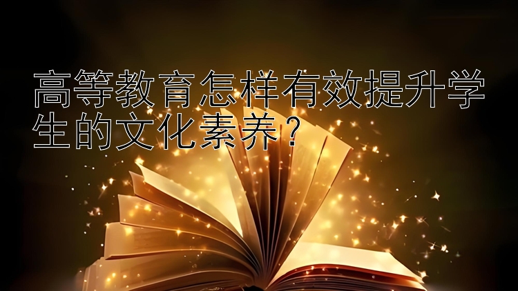 高等教育怎样有效提升学生的文化素养？