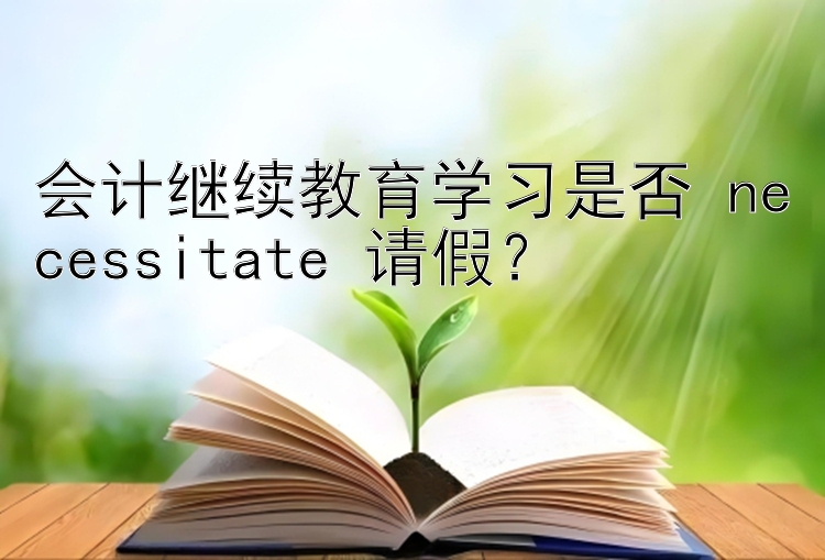 会计继续教育学习是否 necessitate 请假？