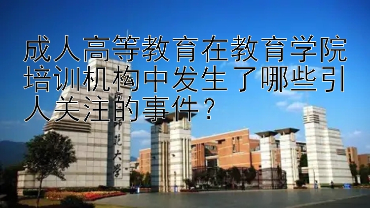 成人高等教育在教育学院培训机构中发生了哪些引人关注的事件？