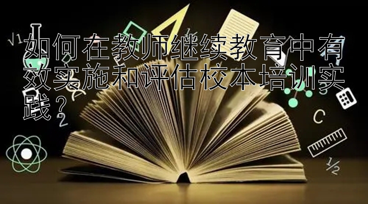 如何在教师继续教育中有效实施和评估校本培训实践？