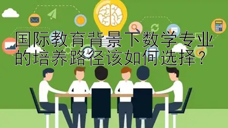 国际教育背景下数学专业的培养路径该如何选择？