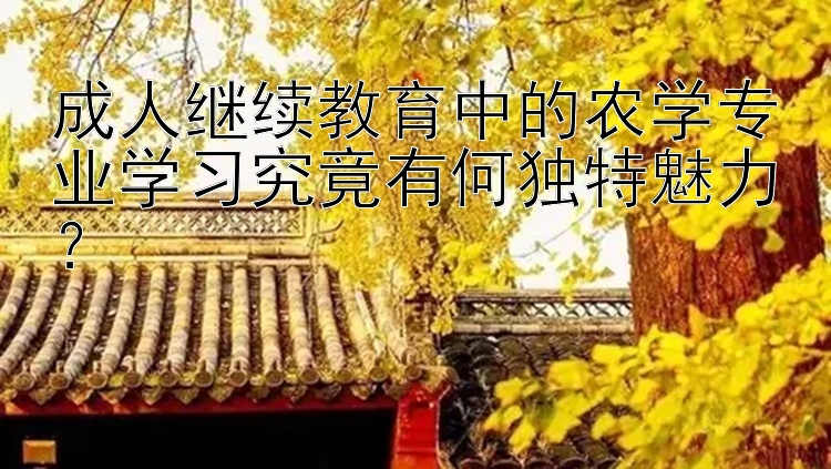 成人继续教育中的农学专业学习究竟有何独特魅力？