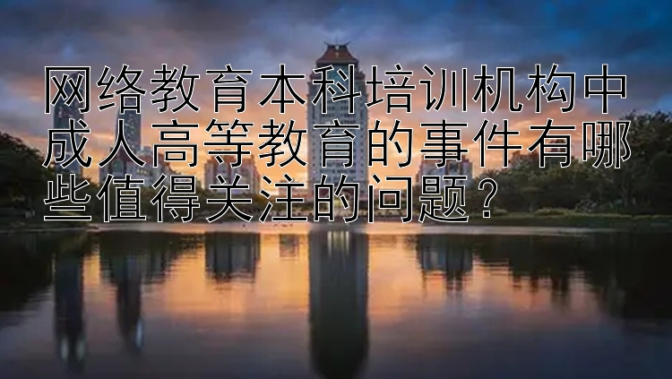 网络教育本科培训机构中成人高等教育的事件有哪些值得关注的问题？