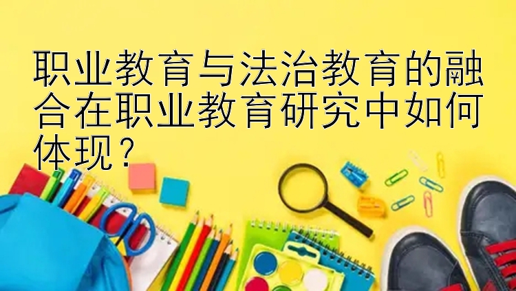 职业教育与法治教育的融合在职业教育研究中如何体现？