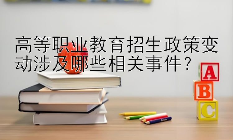 高等职业教育招生政策变动涉及哪些相关事件？