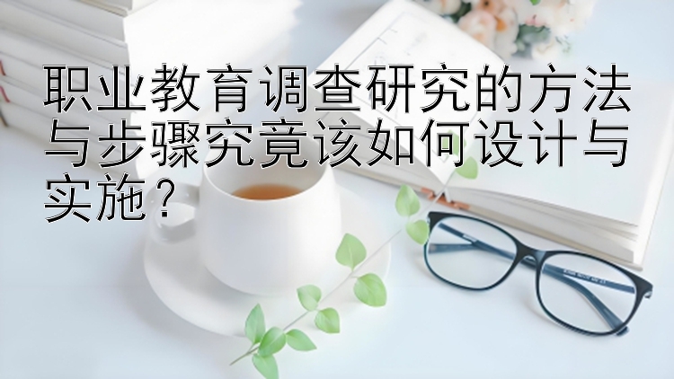 职业教育调查研究的方法与步骤究竟该如何设计与实施？