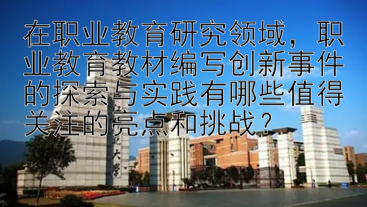 在职业教育研究领域，职业教育教材编写创新事件的探索与实践有哪些值得关注的亮点和挑战？