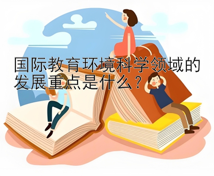 国际教育环境科学领域的发展重点是什么？