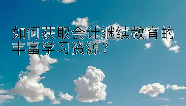 如何获取会计继续教育的丰富学习资源？