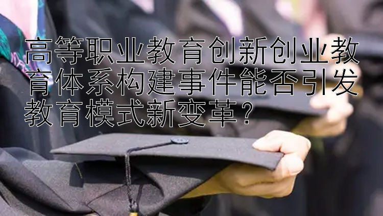 高等职业教育创新创业教育体系构建事件能否引发教育模式新变革？