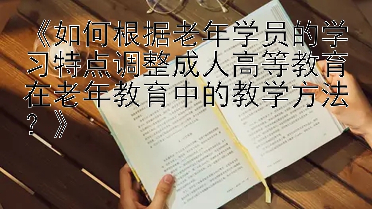 《如何根据老年学员的学习特点调整成人高等教育在老年教育中的教学方法？》