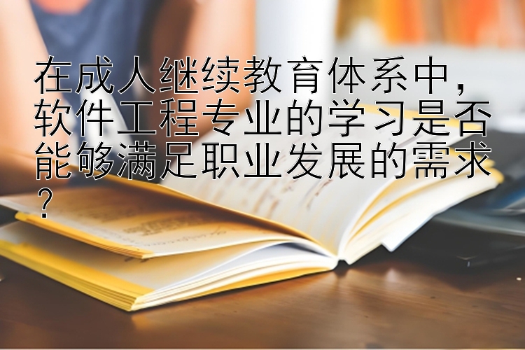 在成人继续教育体系中，软件工程专业的学习是否能够满足职业发展的需求？