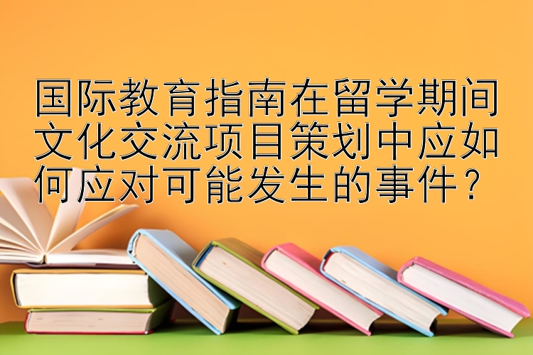 国际教育指南在留学期间文化交流项目策划中应如何应对可能发生的事件？