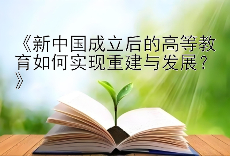 《新中国成立后的高等教育如何实现重建与发展？》