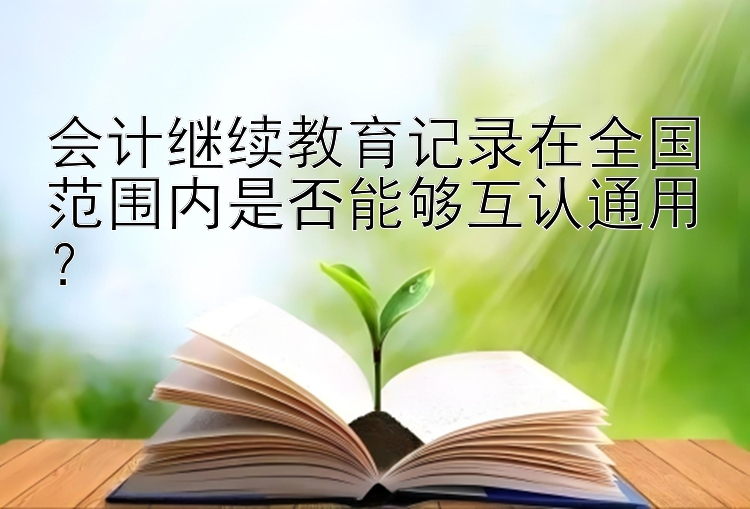 会计继续教育记录在全国范围内是否能够互认通用？