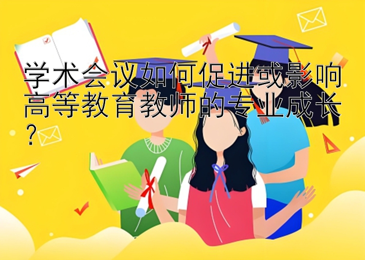 学术会议如何促进或影响高等教育教师的专业成长？