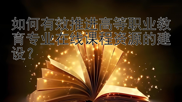 如何有效推进高等职业教育专业在线课程资源的建设？