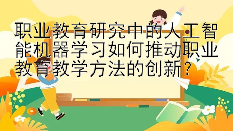 职业教育研究中的人工智能机器学习如何推动职业教育教学方法的创新？