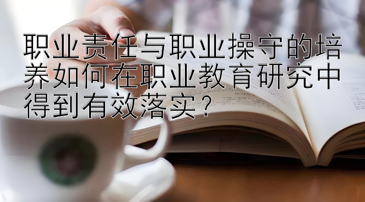 职业责任与职业操守的培养如何在职业教育研究中得到有效落实？