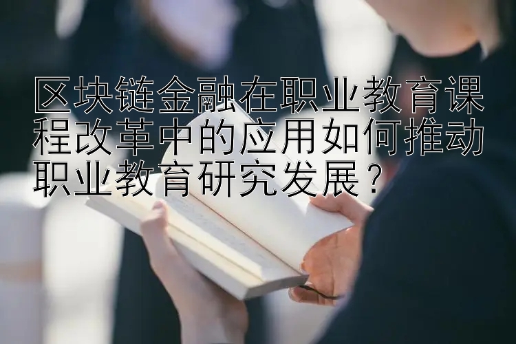 区块链金融在职业教育课程改革中的应用如何推动职业教育研究发展？