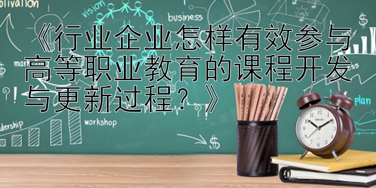 《行业企业怎样有效参与高等职业教育的课程开发与更新过程？》