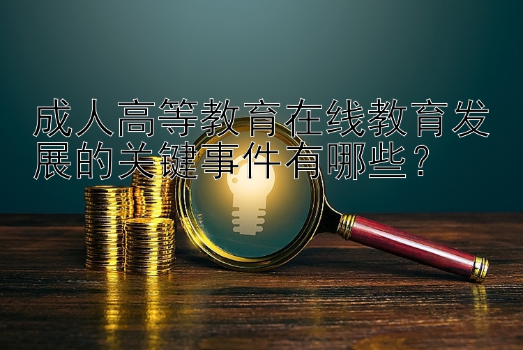 成人高等教育在线教育发展的关键事件有哪些？