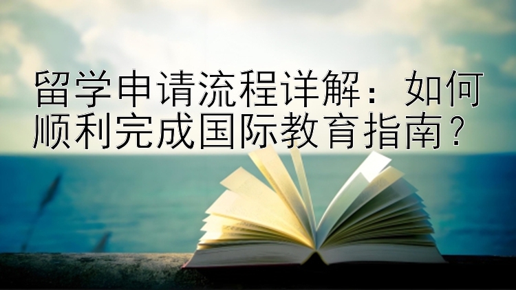 留学申请流程详解：如何顺利完成国际教育指南？