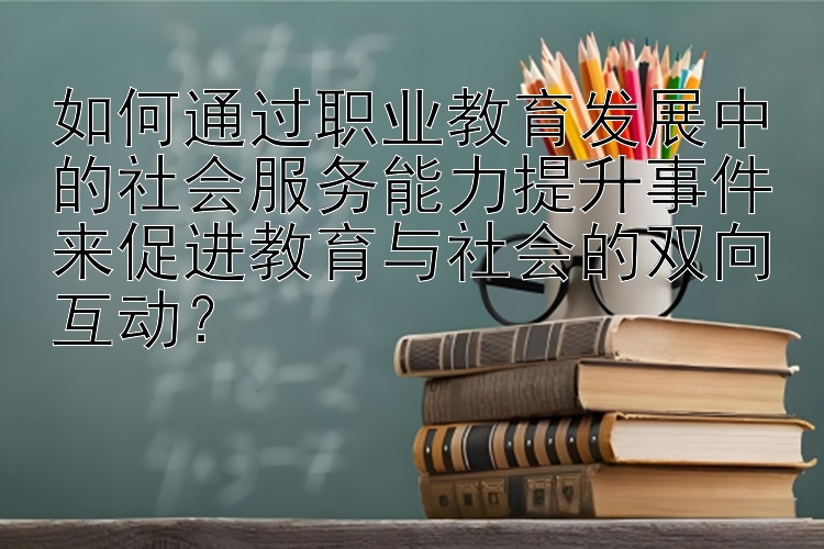 如何通过职业教育发展中的社会服务能力提升事件来促进教育与社会的双向互动？