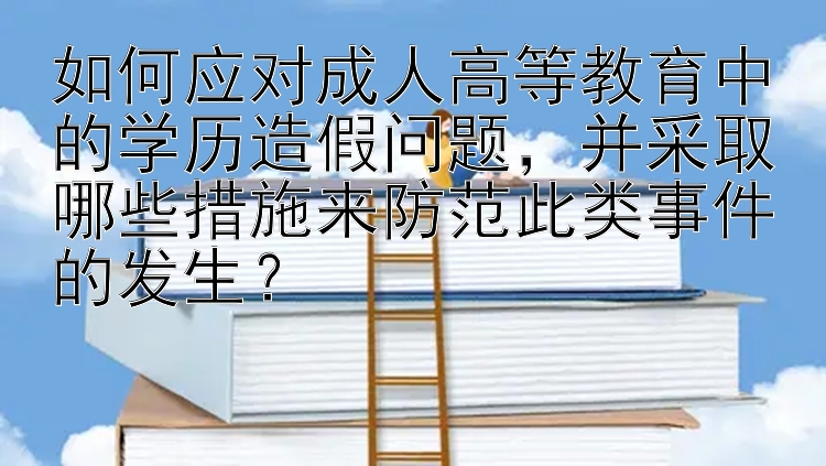 如何应对成人高等教育中的学历造假问题，并采取哪些措施来防范此类事件的发生？