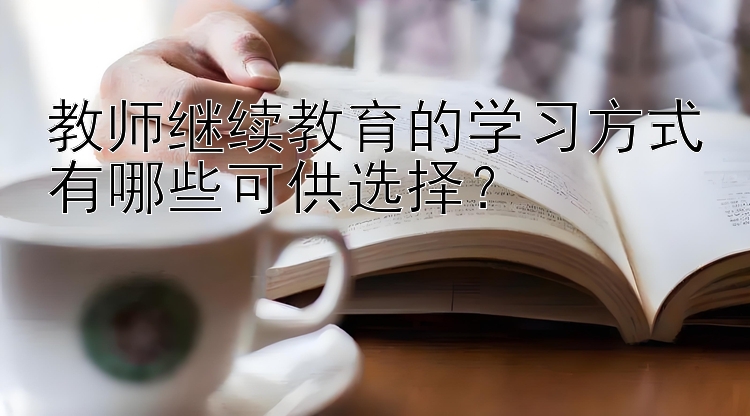 教师继续教育的学习方式有哪些可供选择？