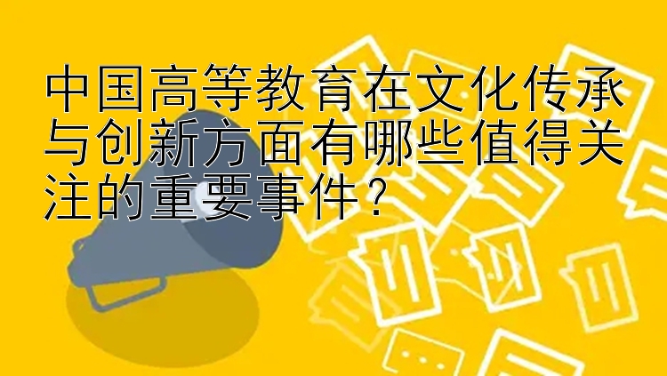 中国高等教育在文化传承与创新方面有哪些值得关注的重要事件？