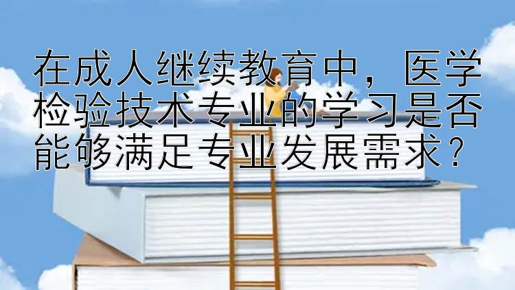 在成人继续教育中，医学检验技术专业的学习是否能够满足专业发展需求？