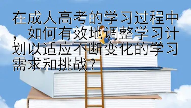 10分钟11选5 在成人高考的学习过程中，如何有效地调整学习计划以适应不断变化的学习需求和挑战？